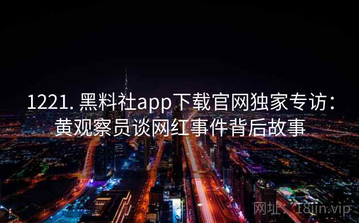 1221. 黑料社app下载官网独家专访：黄观察员谈网红事件背后故事