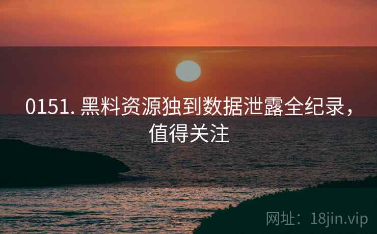0151. 黑料资源独到数据泄露全纪录，值得关注