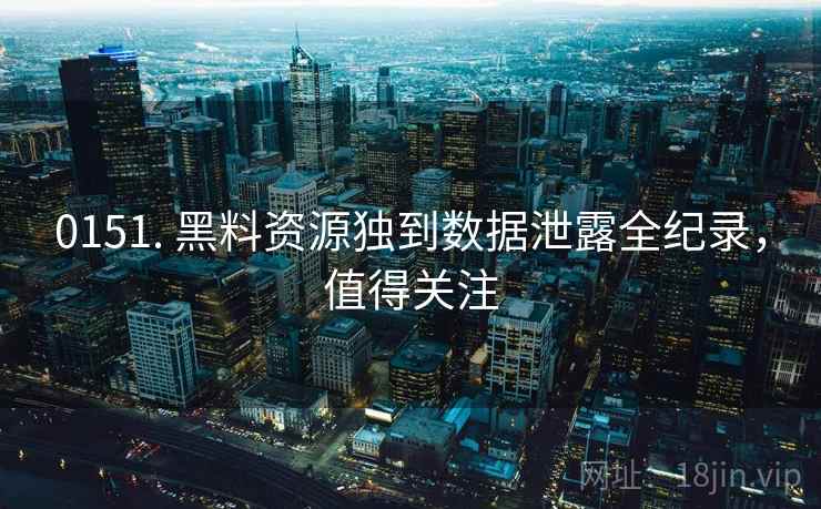 0151. 黑料资源独到数据泄露全纪录，值得关注