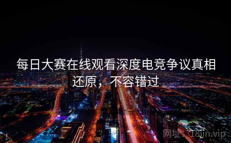 每日大赛在线观看深度电竞争议真相还原，不容错过