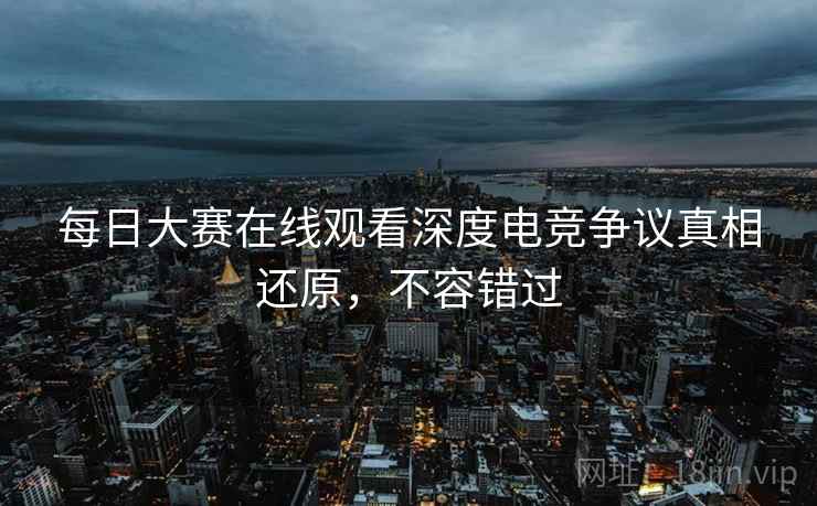 每日大赛在线观看深度电竞争议真相还原，不容错过