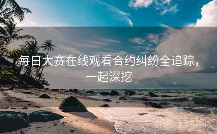 每日大赛在线观看合约纠纷全追踪，一起深挖