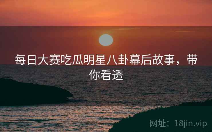 每日大赛吃瓜明星八卦幕后故事，带你看透