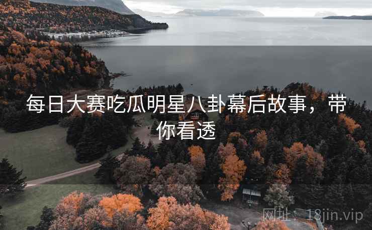 每日大赛吃瓜明星八卦幕后故事，带你看透