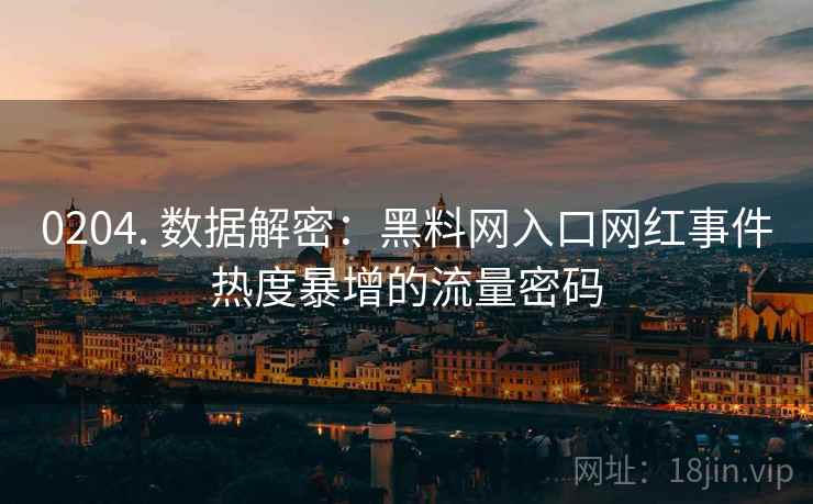 0204. 数据解密：黑料网入口网红事件热度暴增的流量密码