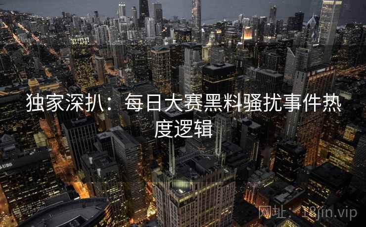 独家深扒：每日大赛黑料骚扰事件热度逻辑