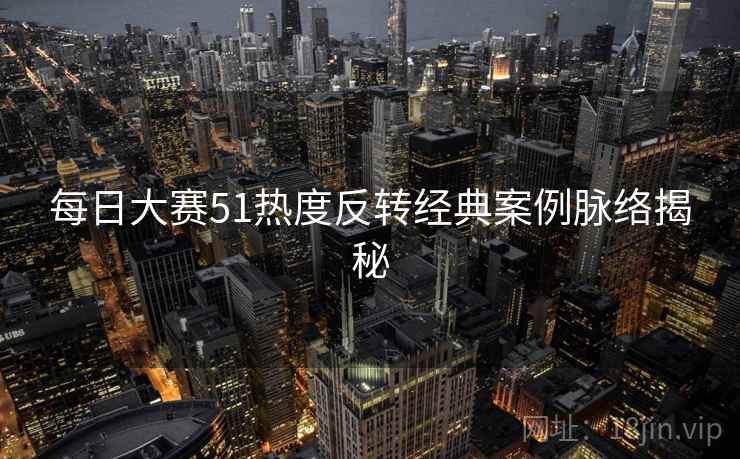 每日大赛51热度反转经典案例脉络揭秘