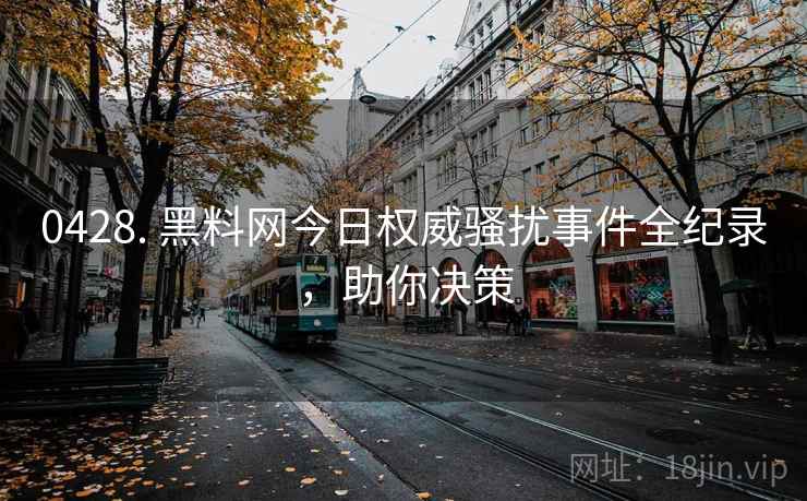 0428. 黑料网今日权威骚扰事件全纪录，助你决策