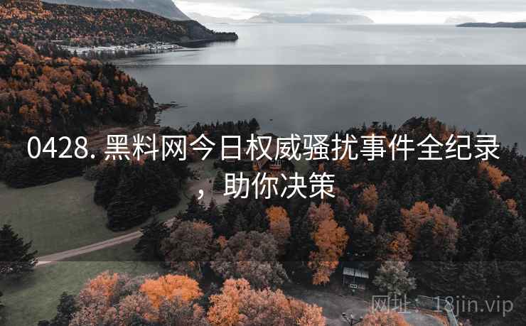 0428. 黑料网今日权威骚扰事件全纪录，助你决策