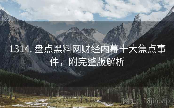 1314. 盘点黑料网财经内幕十大焦点事件，附完整版解析