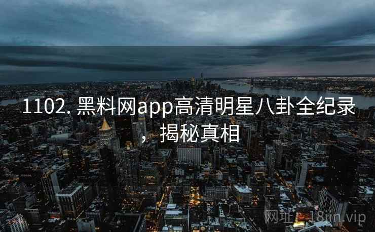 1102. 黑料网app高清明星八卦全纪录，揭秘真相