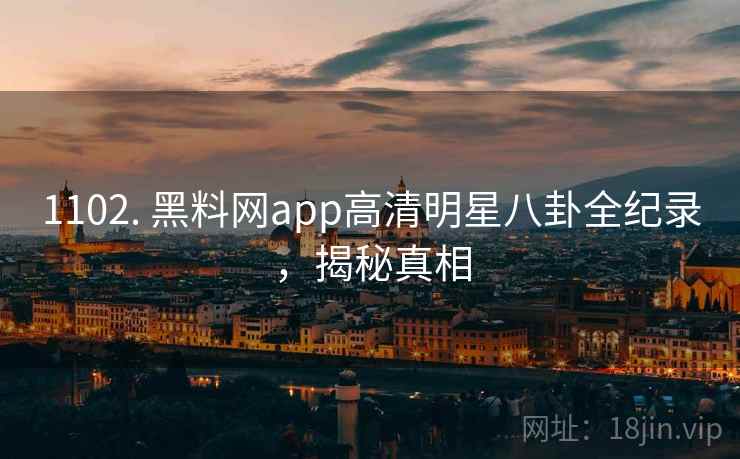 1102. 黑料网app高清明星八卦全纪录，揭秘真相