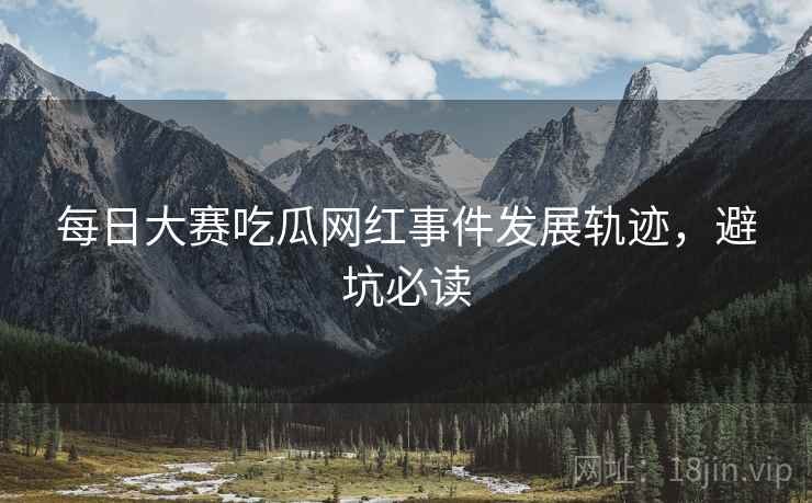 每日大赛吃瓜网红事件发展轨迹，避坑必读