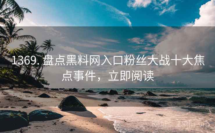 1369. 盘点黑料网入口粉丝大战十大焦点事件，立即阅读