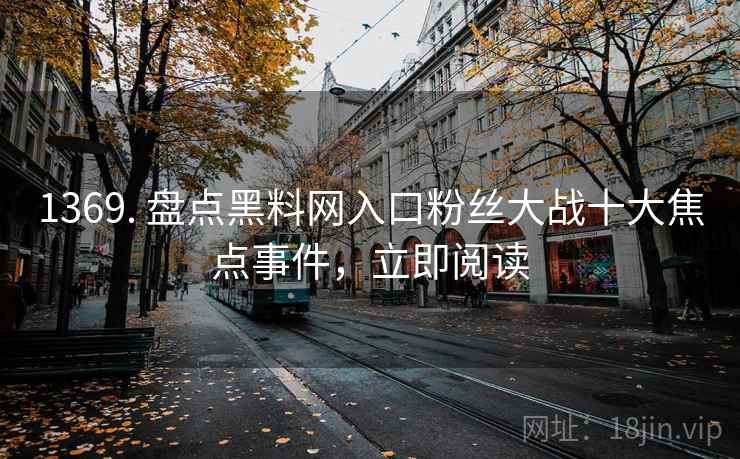 1369. 盘点黑料网入口粉丝大战十大焦点事件，立即阅读