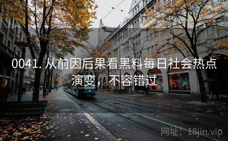 0041. 从前因后果看黑料每日社会热点演变，不容错过