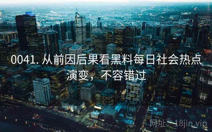 0041. 从前因后果看黑料每日社会热点演变，不容错过