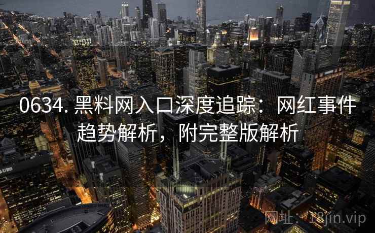 0634. 黑料网入口深度追踪：网红事件趋势解析，附完整版解析