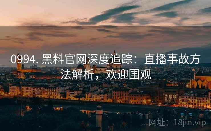 0994. 黑料官网深度追踪：直播事故方法解析，欢迎围观