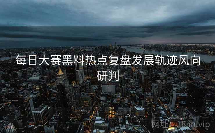 每日大赛黑料热点复盘发展轨迹风向研判