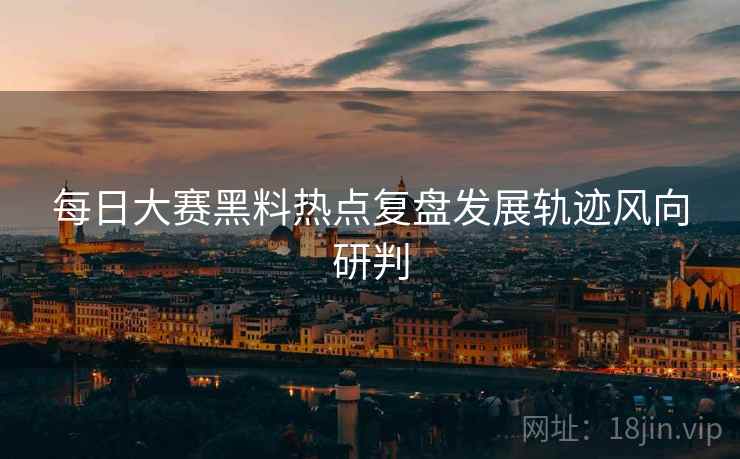 每日大赛黑料热点复盘发展轨迹风向研判