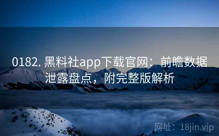 0182. 黑料社app下载官网：前瞻数据泄露盘点，附完整版解析