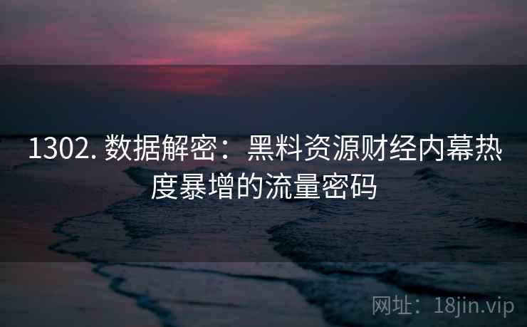 1302. 数据解密:黑料资源财经内幕热度暴增的流量密码 1302. 数据解密:黑料资源财经内幕热度暴增的流量密码