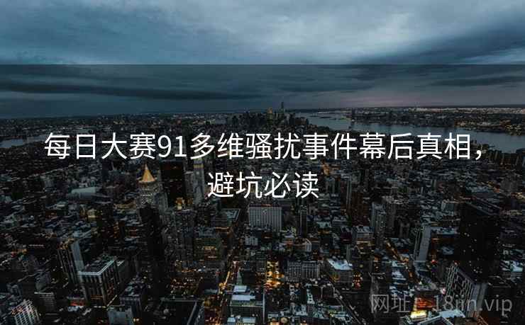 每日大赛91多维骚扰事件幕后真相，避坑必读