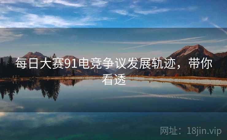 每日大赛91电竞争议发展轨迹，带你看透