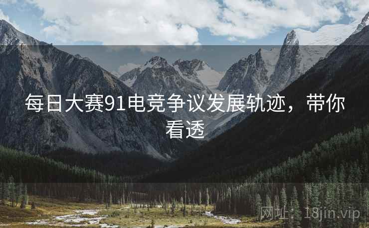 每日大赛91电竞争议发展轨迹，带你看透