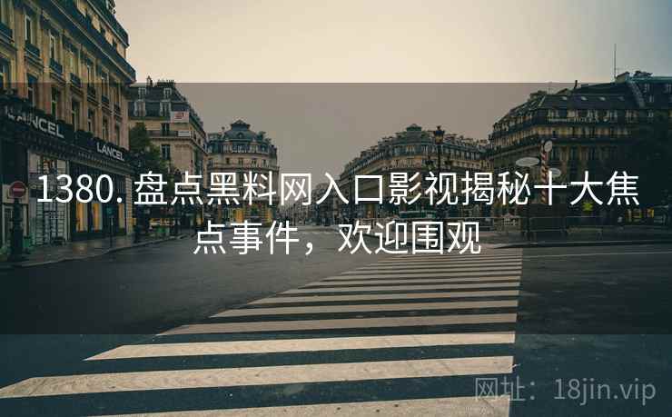 1380. 盘点黑料网入口影视揭秘十大焦点事件，欢迎围观