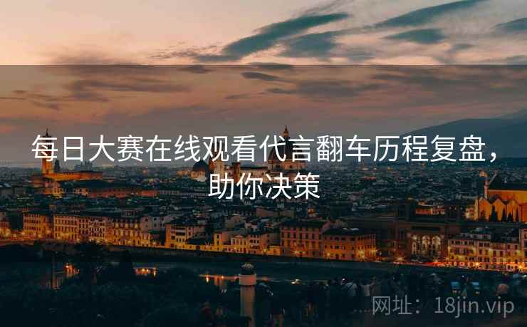 每日大赛在线观看代言翻车历程复盘，助你决策