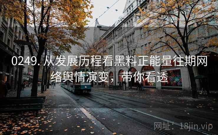 0249. 从发展历程看黑料正能量往期网络舆情演变，带你看透