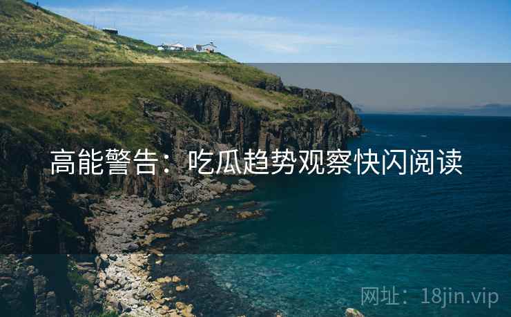高能警告：吃瓜趋势观察快闪阅读