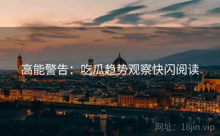 高能警告：吃瓜趋势观察快闪阅读