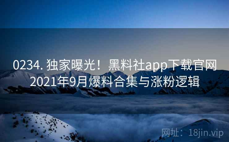0234. 独家曝光！黑料社app下载官网2021年9月爆料合集与涨粉逻辑