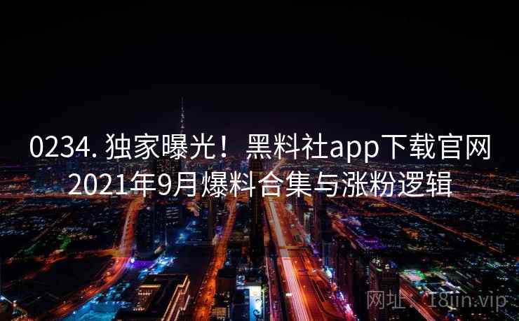 0234. 独家曝光！黑料社app下载官网2021年9月爆料合集与涨粉逻辑