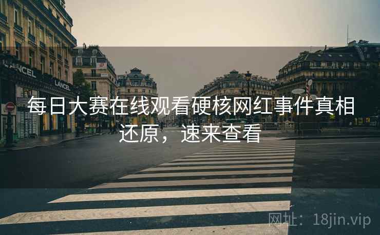 每日大赛在线观看硬核网红事件真相还原，速来查看