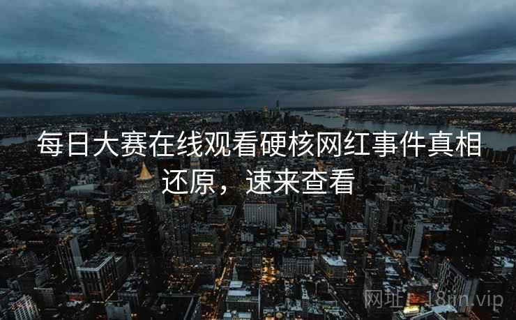 每日大赛在线观看硬核网红事件真相还原，速来查看