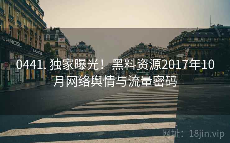 0441. 独家曝光！黑料资源2017年10月网络舆情与流量密码