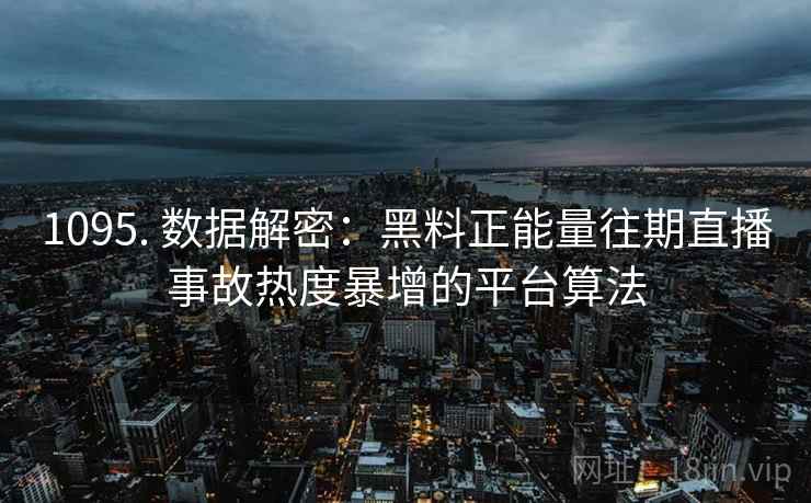 1095. 数据解密：黑料正能量往期直播事故热度暴增的平台算法