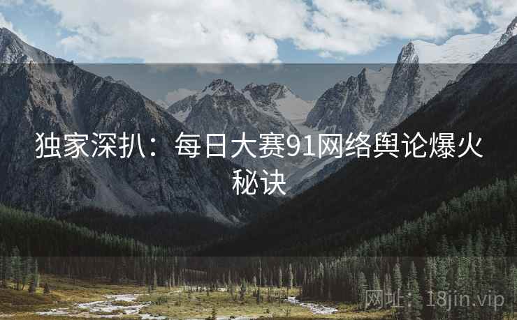 独家深扒：每日大赛91网络舆论爆火秘诀