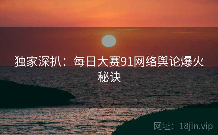 独家深扒：每日大赛91网络舆论爆火秘诀