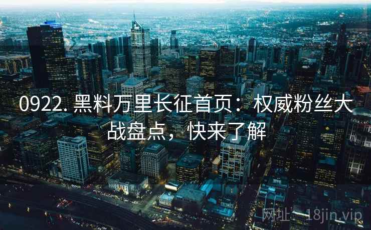 0922. 黑料万里长征首页：权威粉丝大战盘点，快来了解