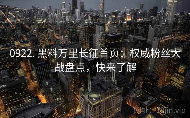 0922. 黑料万里长征首页：权威粉丝大战盘点，快来了解