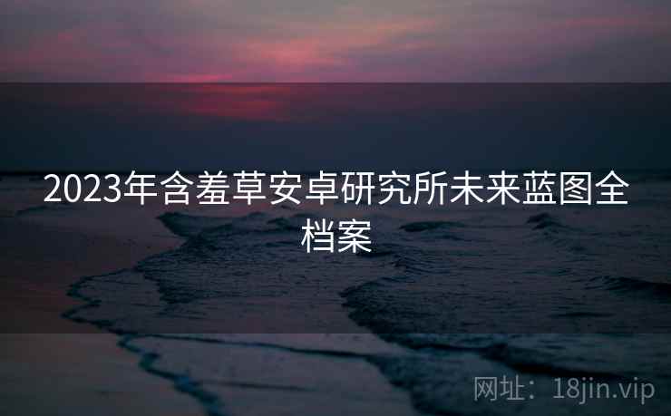 2023年含羞草安卓研究所未来蓝图全档案