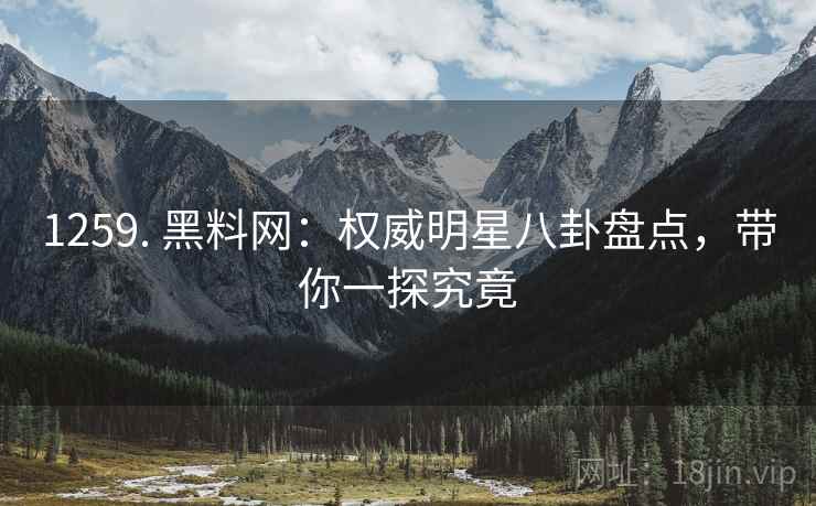 1259. 黑料网：权威明星八卦盘点，带你一探究竟