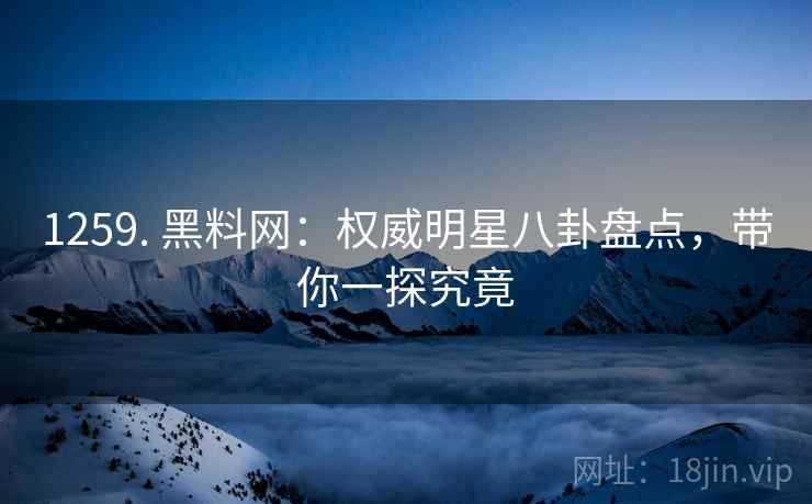 1259. 黑料网：权威明星八卦盘点，带你一探究竟